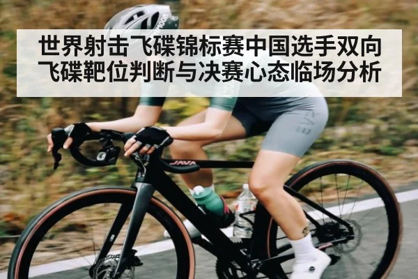 世界射击飞碟锦标赛中国选手双向飞碟靶位判断与决赛心态临场分析 - leyu