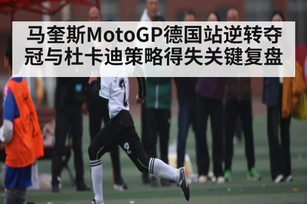 马奎斯MotoGP德国站逆转夺冠与杜卡迪策略得失关键复盘 - leyu
