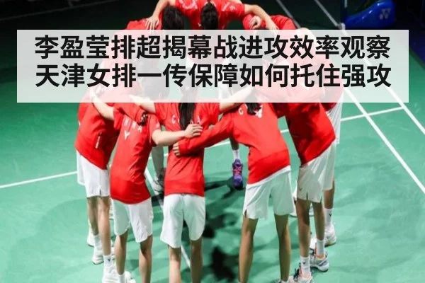 李盈莹排超揭幕战进攻效率观察 天津女排一传保障如何托住强攻 - leyu